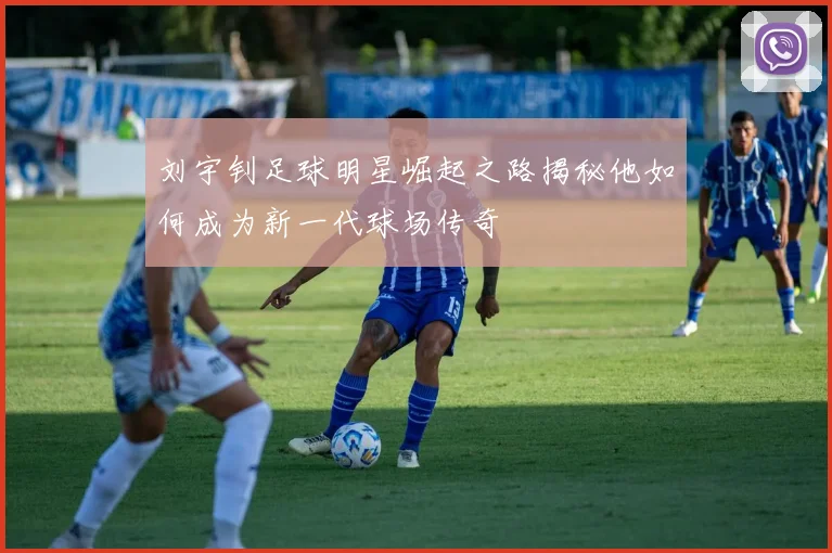 刘宇钊足球明星崛起之路揭秘他如何成为新一代球场传奇
