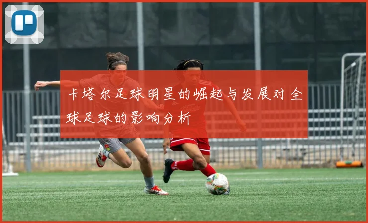 卡塔尔足球明星的崛起与发展对全球足球的影响分析