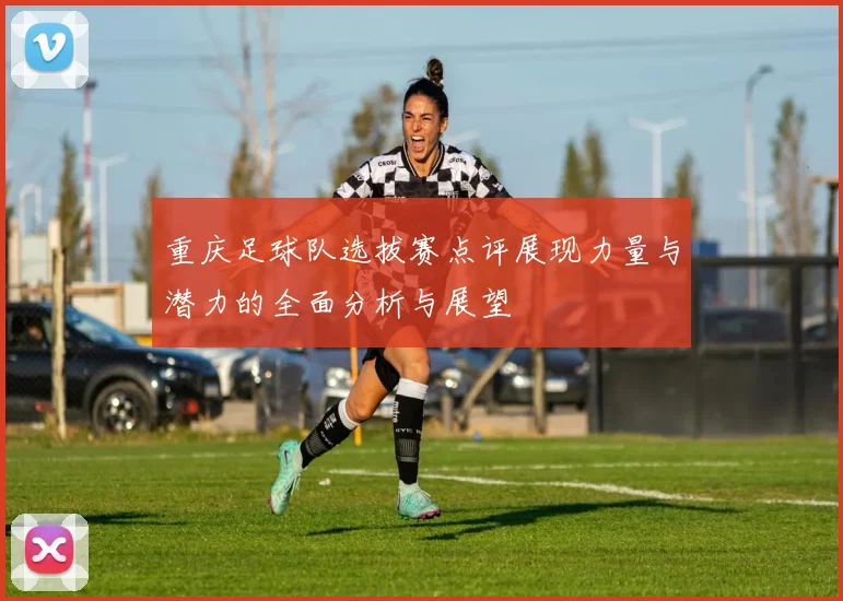 重庆足球队选拔赛点评展现力量与潜力的全面分析与展望
