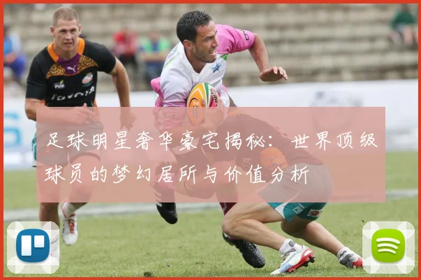 足球明星奢华豪宅揭秘：世界顶级球员的梦幻居所与价值分析