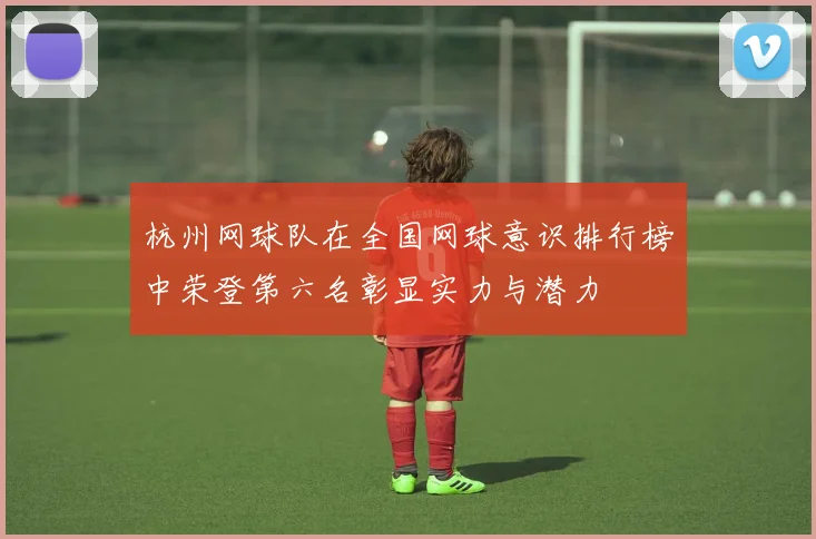 杭州网球队在全国网球意识排行榜中荣登第六名彰显实力与潜力