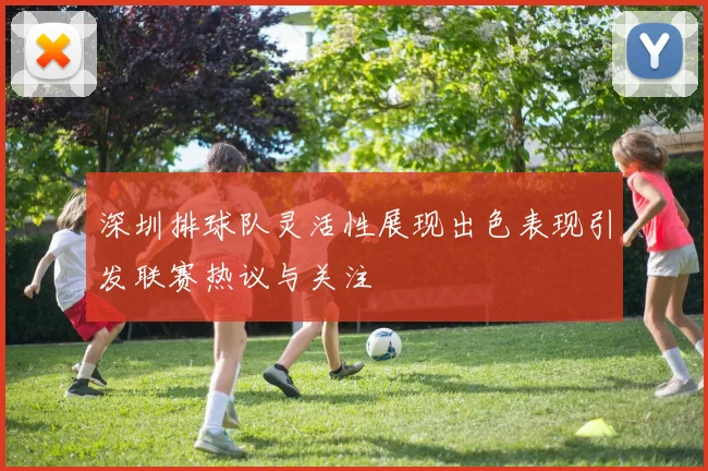 深圳排球队灵活性展现出色表现引发联赛热议与关注